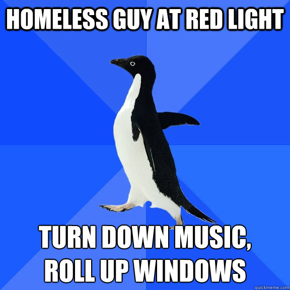 homeless guy at red light turn down music, 
roll up windows  Socially Awkward Penguin