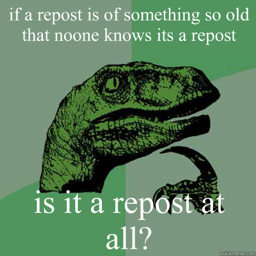 if a repost is of something so old that noone knows its a repost is it a repost at all?  Philosoraptor