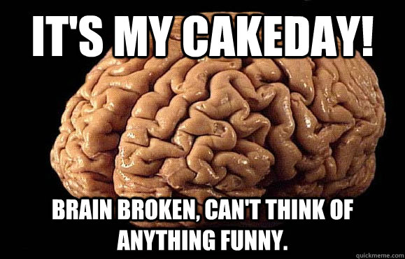 It's my CAKEday! Brain broken, can't think of anything funny.  Asshole Brain