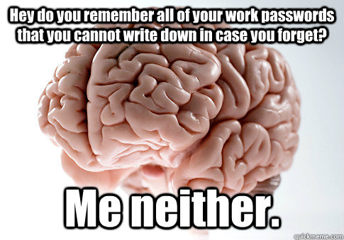 Hey do you remember all of your work passwords that you cannot write down in case you forget?  Me neither.   Scumbag Brain