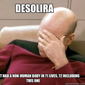 Desolira  I haven't had a non-human body in 71 lives, 72 including this one  FacePalm