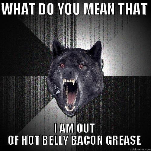 WHAT DO YOU MEAN THAT  I AM OUT OF HOT BELLY BACON GREASE Insanity Wolf