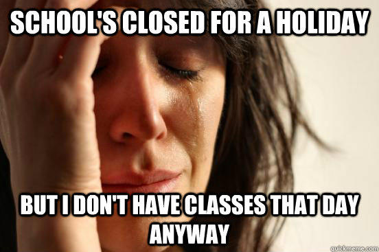 School's closed for a holiday but i don't have classes that day anyway  