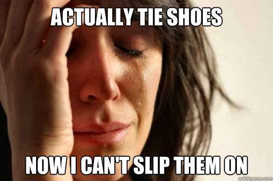 Actually tie shoes now i can't slip them on  First World Problems