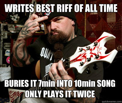 WRITES BEST RIFF OF ALL TIME BURIES IT 7min INTO 10min SONG
ONLY PLAYS IT TWICE  Scumbag Metalhead