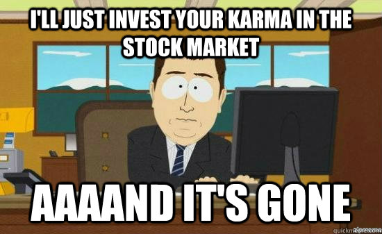 I'll just invest your karma in the stock market  AAAAND it's GONE  aaaand its gone