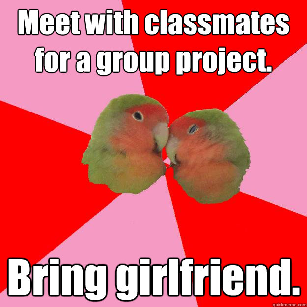 Meet with classmates for a group project. Bring girlfriend. - Meet with classmates for a group project. Bring girlfriend.  Annoying Lovebirds