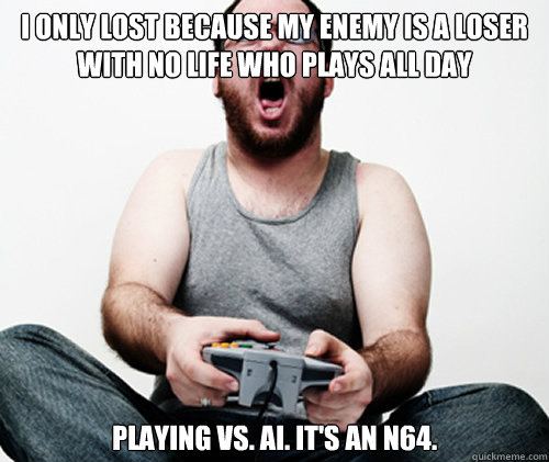 I ONLY LOST BECAUSE MY ENEMY IS A LOSER WITH NO LIFE WHO PLAYS ALL DAY PLAYING VS. AI. IT's an n64. - I ONLY LOST BECAUSE MY ENEMY IS A LOSER WITH NO LIFE WHO PLAYS ALL DAY PLAYING VS. AI. IT's an n64.  Online Gamer Logic