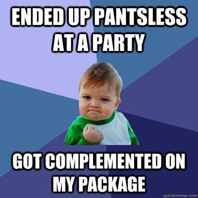 Ended up pantsless at a party Got complemented on my package  Success Kid
