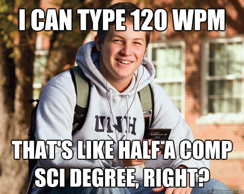 I can type 120 WPM That's like half a comp sci degree, right?  College Freshman