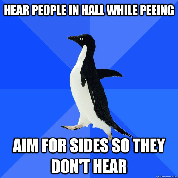 Hear people in hall while peeing Aim for sides so they don't hear  Socially Awkward Penguin