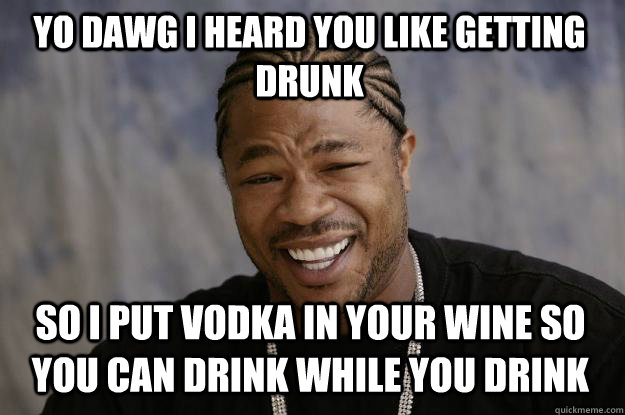 Yo dawg I heard you like getting drunk So I put vodka in your wine so you can drink while you drink  Xzibit meme