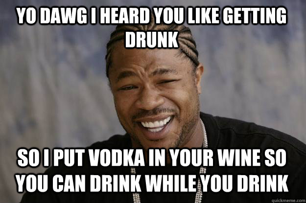 Yo dawg I heard you like getting drunk So I put vodka in your wine so you can drink while you drink - Yo dawg I heard you like getting drunk So I put vodka in your wine so you can drink while you drink  Xzibit meme