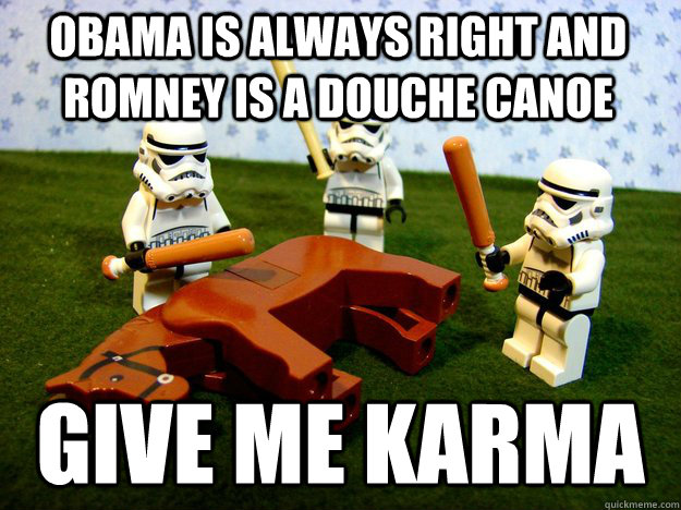 Obama is always right and Romney is a douche canoe Give me karma - Obama is always right and Romney is a douche canoe Give me karma  Beating Dead Horse Stormtroopers