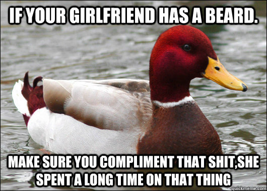 if your girlfriend has a beard. make sure you compliment that shit,she spent a long time on that thing  Malicious Advice Mallard