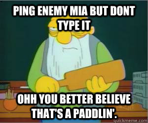 Ping enemy mia but dont type it ohh you better believe That's a paddlin'.  Paddlin Jasper