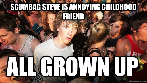 Scumbag Steve is Annoying Childhood friend  All Grown up  Sudden Clarity Clarence