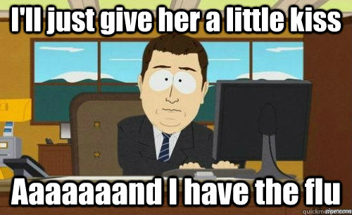 I'll just give her a little kiss Aaaaaaand I have the flu  anditsgone