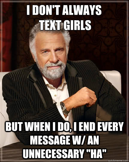 I don't always
 text girls but when i do, i end every message w/ an unnecessary 