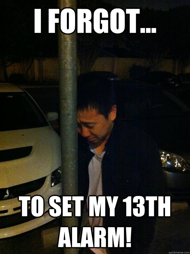 I Forgot... to set my 13th alarm!  Sad drunk asian guy
