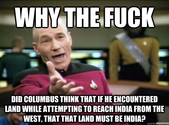 Why the fuck did columbus think that if he encountered land while attempting to reach india from the west, that that land must be india? - Why the fuck did columbus think that if he encountered land while attempting to reach india from the west, that that land must be india?  Misc