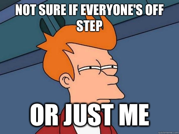Not sure if everyone's off step  or just me - Not sure if everyone's off step  or just me  Not sure if deaf