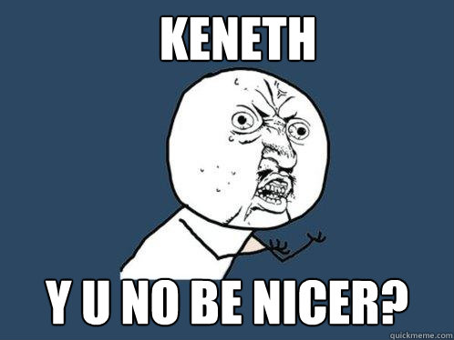 Keneth y u no be nicer?  Y U No