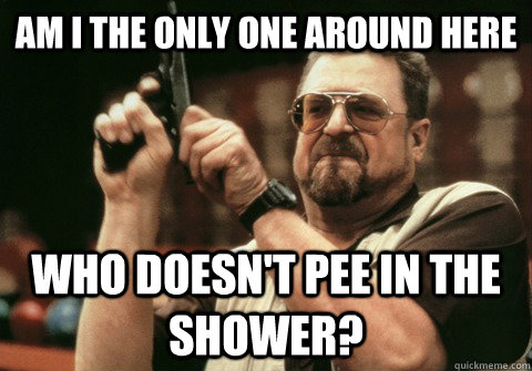 Am I the only one around here who doesn't pee in the shower? - Am I the only one around here who doesn't pee in the shower?  Am I the only one