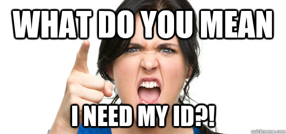 What do you mean I need my ID?!  Angry Customer