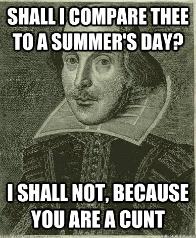 Shall I compare thee to a summer's day? I shall not, because you are a cunt - Shall I compare thee to a summer's day? I shall not, because you are a cunt  Theatre major shakespeare