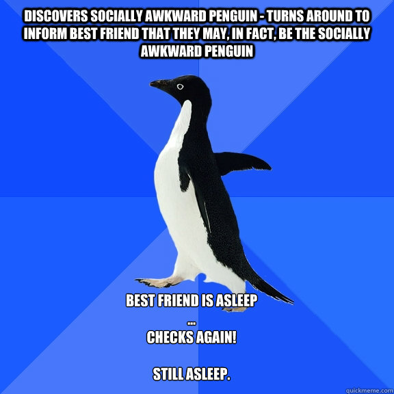 Discovers socially awkward penguin - Turns around to inform best friend that they may, in fact, be the socially awkward penguin Best friend is asleep
...
Checks again! 

Still asleep.    Socially Awkward Penguin