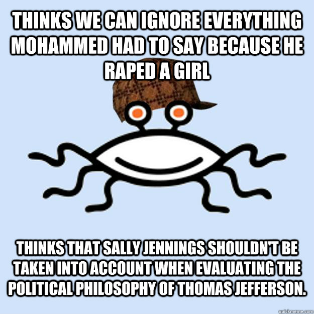 Thinks we can ignore everything mohammed had to say because he raped a girl Thinks that Sally Jennings shouldn't be taken into account when evaluating the political philosophy of Thomas Jefferson.  Scumbag rAtheism