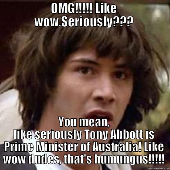 OMG!!!!! LIKE WOW,SERIOUSLY??? YOU MEAN, LIKE SERIOUSLY TONY ABBOTT IS PRIME MINISTER OF AUSTRALIA! LIKE WOW DUDES, THAT'S HUMUNGUS!!!!! conspiracy keanu