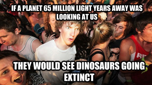 IF A PLANET 65 MILLION LIGHT YEARS AWAY WAS LOOKING AT US THEY WOULD SEE DINOSAURS GOING EXTINCT  untitled meme