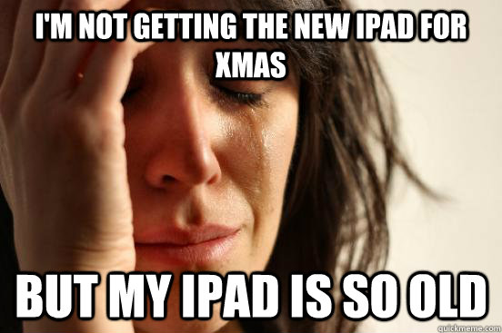 i'm not getting the new ipad for xmas but my ipad is so old  First World Problems