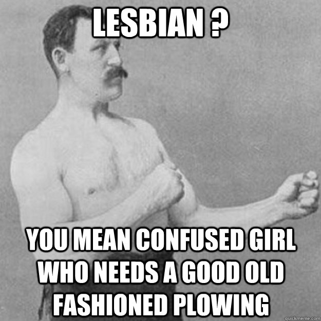 lesbian ? you mean confused girl who needs a good old fashioned plowing  overly manly man