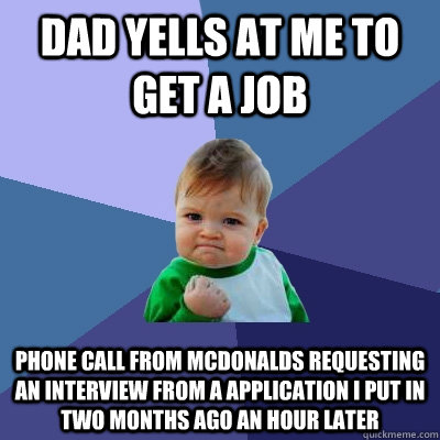 Dad yells at me to get a job phone call from mcdonalds requesting an interview from a application I put in two months ago an hour later - Dad yells at me to get a job phone call from mcdonalds requesting an interview from a application I put in two months ago an hour later  Success Kid