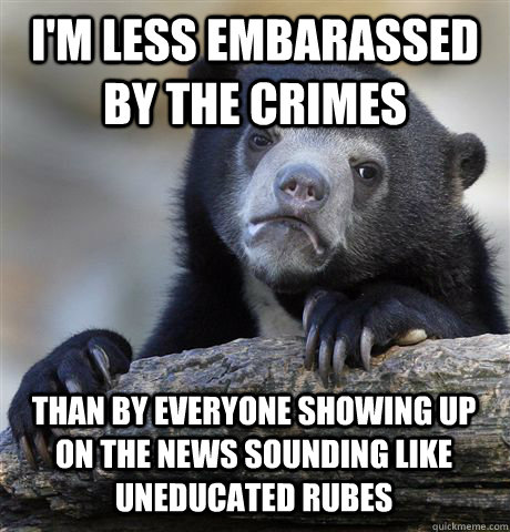 I'M LESS EMBARASSED BY THE CRIMES THAN BY EVERYONE SHOWING UP ON THE NEWS SOUNDING LIKE UNEDUCATED RUBES   Confession Bear
