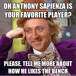 Oh anthony sapienza is your favorite player? Please, tell me more about how he likes the BENCH  Condescending Wonka