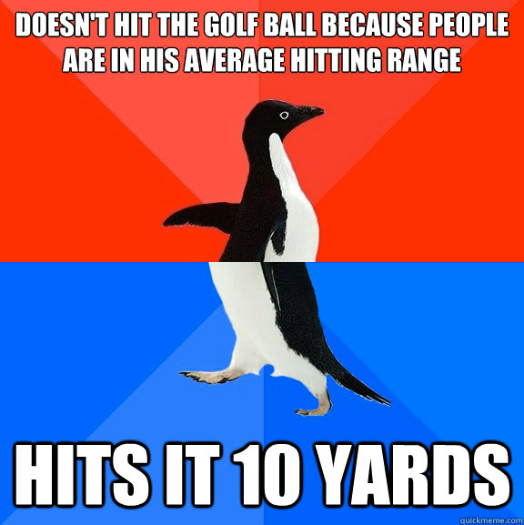 DOESN'T HIT THE GOLF BALL BECAUSE PEOPLE ARE IN HIS AVERAGE HITTING RANGE HITS IT 10 YARDS  Socially Awesome Awkward Penguin