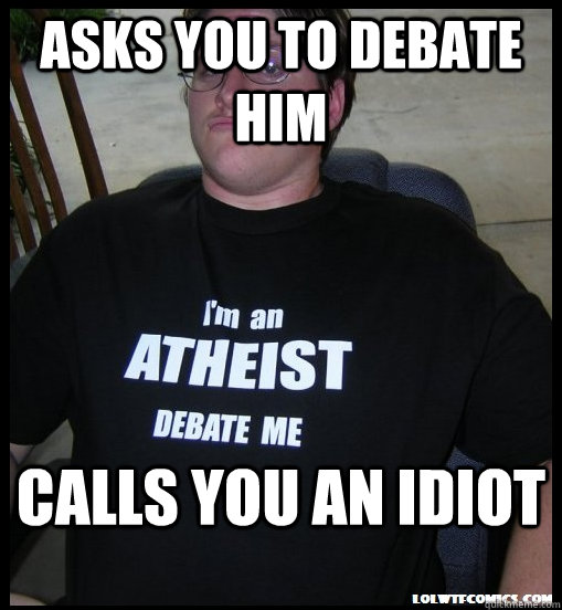 Asks you to debate him Calls you an idiot  Scumbag Atheist