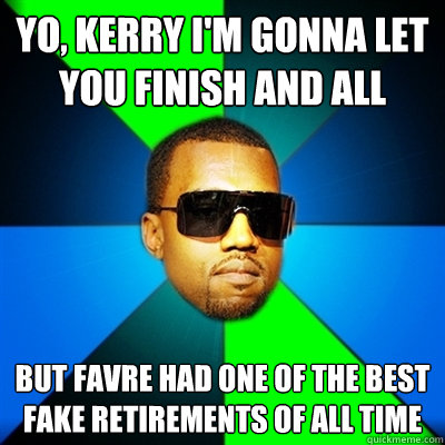 Yo, Kerry i'm gonna let you finish and all But Favre had one of the best fake retirements of all time  Interrupting Kanye