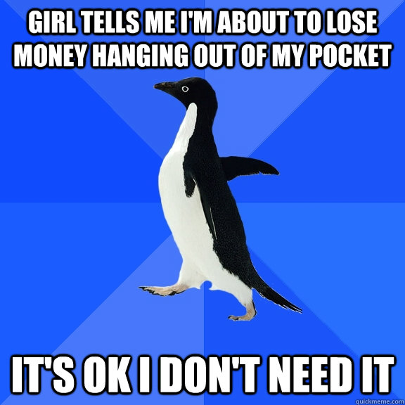 girl tells me i'm about to lose money hanging out of my pocket it's ok i don't need it  Socially Awkward Penguin