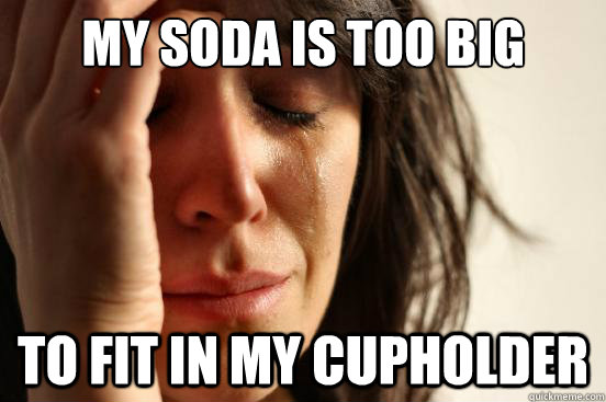 My soda is too big to fit in my cupholder  First World Problems