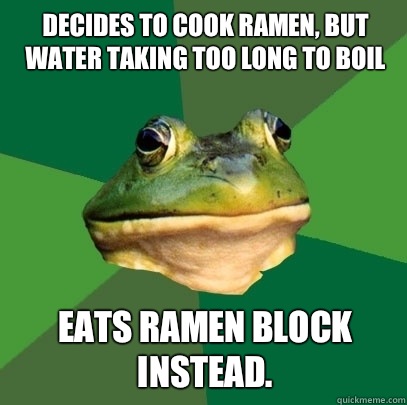 Decides to cook ramen, but water taking too long to boil Eats ramen block instead.  Foul Bachelor Frog