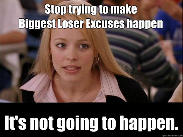 Stop trying to make 
Biggest Loser Excuses happen It's not going to happen. - Stop trying to make 
Biggest Loser Excuses happen It's not going to happen.  Its not going to happen