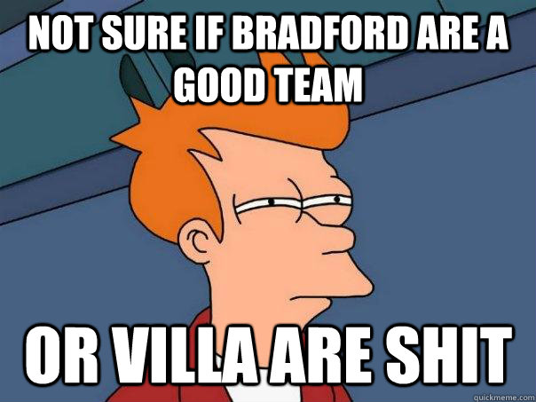 Not sure if Bradford are a good team Or Villa are shit  Futurama Fry