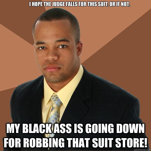 I hope the judge falls for this suit, or if not, my black ass is going down for robbing that suit store!  Successful Black Man