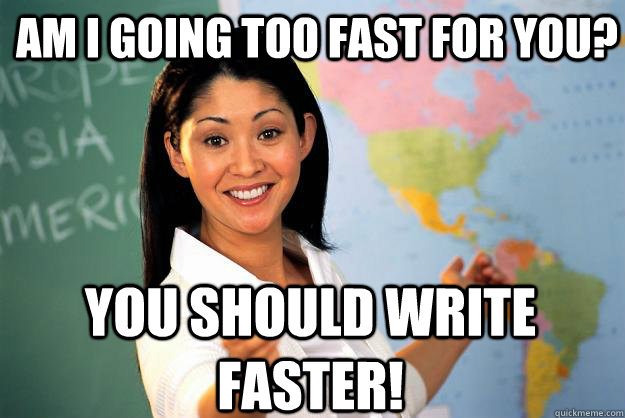 Am I going too fast for you? You should write faster! - Am I going too fast for you? You should write faster!  Unhelpful High School Teacher