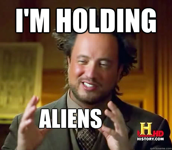 I'm holding Aliens  Ancient Aliens